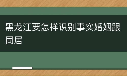 黑龙江要怎样识别事实婚姻跟同居