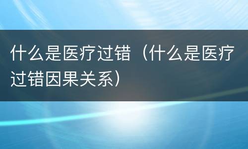 什么是医疗过错（什么是医疗过错因果关系）