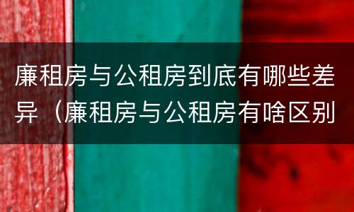 廉租房与公租房到底有哪些差异（廉租房与公租房有啥区别）
