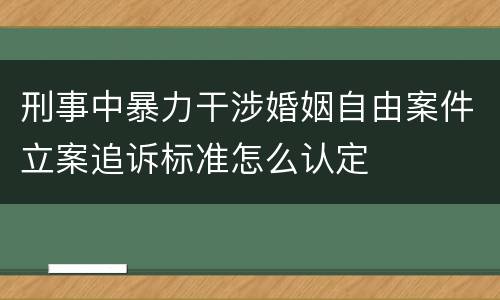 刑事中暴力干涉婚姻自由案件立案追诉标准怎么认定