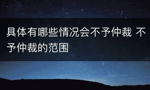 具体有哪些情况会不予仲裁 不予仲裁的范围