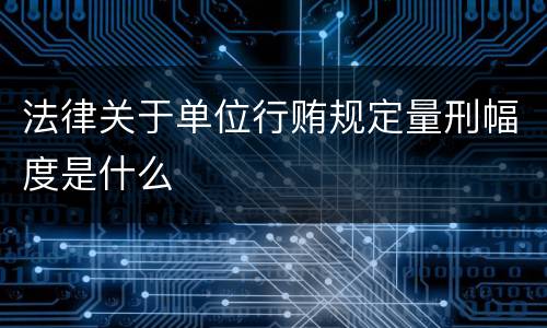 法律关于单位行贿规定量刑幅度是什么