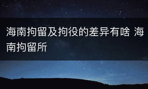 海南拘留及拘役的差异有啥 海南拘留所