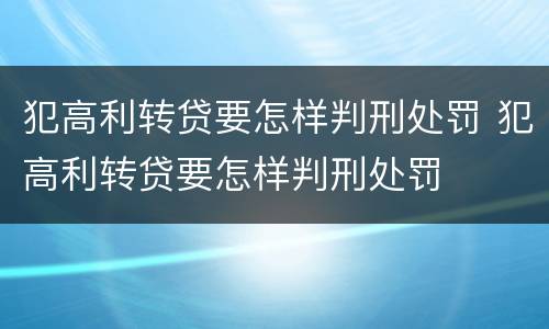 犯高利转贷要怎样判刑处罚 犯高利转贷要怎样判刑处罚