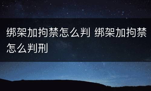 绑架加拘禁怎么判 绑架加拘禁怎么判刑