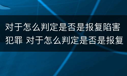 对于怎么判定是否是报复陷害犯罪 对于怎么判定是否是报复陷害犯罪嫌疑人