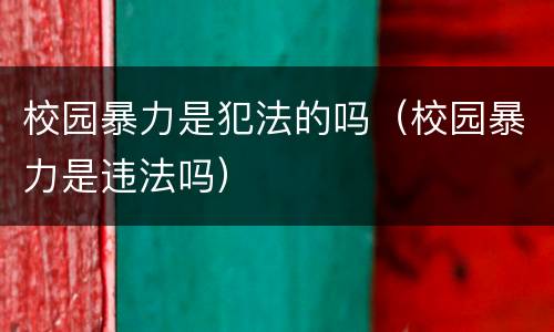 校园暴力是犯法的吗（校园暴力是违法吗）