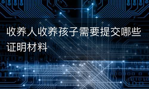 收养人收养孩子需要提交哪些证明材料