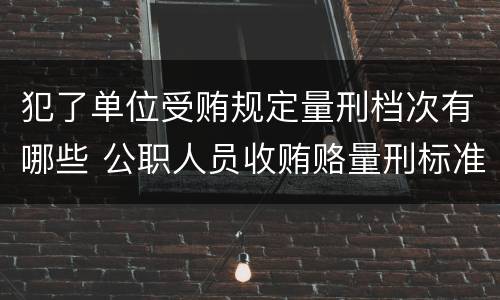 犯了单位受贿规定量刑档次有哪些 公职人员收贿赂量刑标准