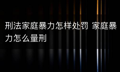 刑法家庭暴力怎样处罚 家庭暴力怎么量刑