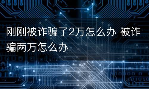 刚刚被诈骗了2万怎么办 被诈骗两万怎么办