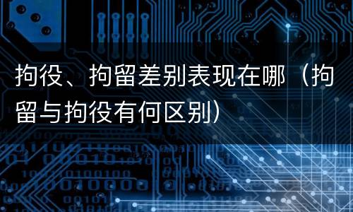 拘役、拘留差别表现在哪（拘留与拘役有何区别）