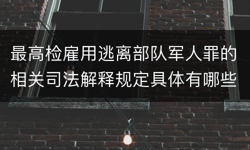 最高检雇用逃离部队军人罪的相关司法解释规定具体有哪些重要内容