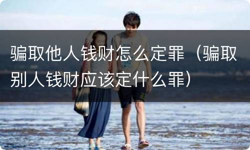 骗取他人钱财怎么定罪（骗取别人钱财应该定什么罪）
