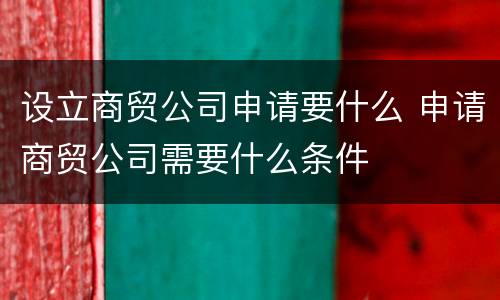 设立商贸公司申请要什么 申请商贸公司需要什么条件