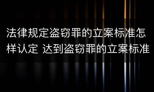 法律规定盗窃罪的立案标准怎样认定 达到盗窃罪的立案标准