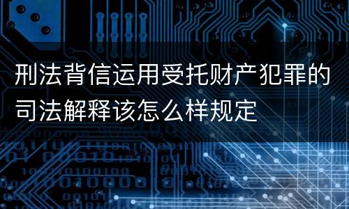 刑法背信运用受托财产犯罪的司法解释该怎么样规定