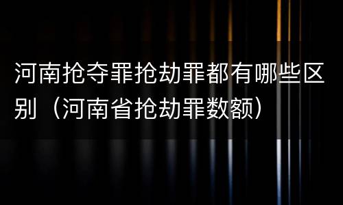 河南抢夺罪抢劫罪都有哪些区别（河南省抢劫罪数额）