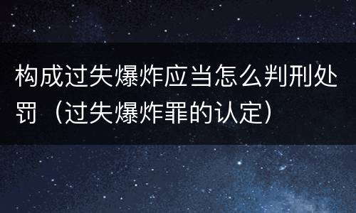 构成过失爆炸应当怎么判刑处罚（过失爆炸罪的认定）