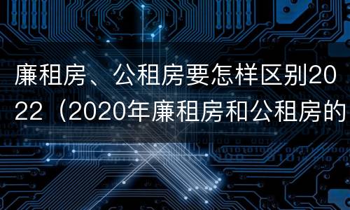 廉租房、公租房要怎样区别2022（2020年廉租房和公租房的区别）
