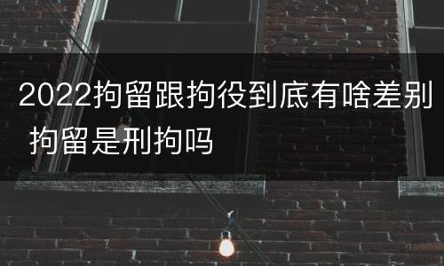 2022拘留跟拘役到底有啥差别 拘留是刑拘吗