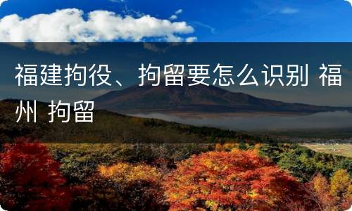 福建拘役、拘留要怎么识别 福州 拘留