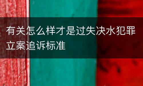 有关怎么样才是过失决水犯罪立案追诉标准