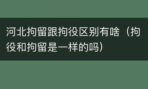 河北拘留跟拘役区别有啥（拘役和拘留是一样的吗）
