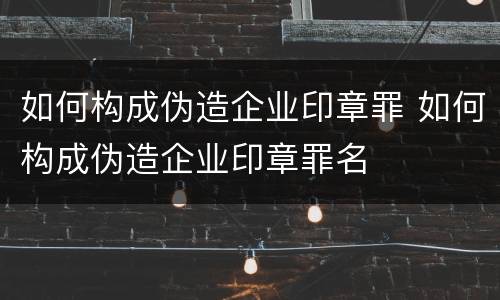 如何构成伪造企业印章罪 如何构成伪造企业印章罪名