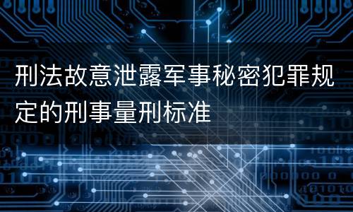 刑法故意泄露军事秘密犯罪规定的刑事量刑标准