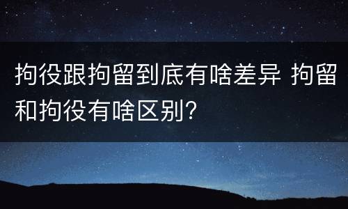 拘役跟拘留到底有啥差异 拘留和拘役有啥区别?