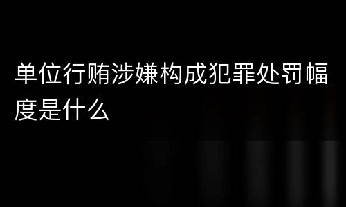 单位行贿涉嫌构成犯罪处罚幅度是什么