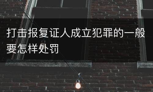 打击报复证人成立犯罪的一般要怎样处罚