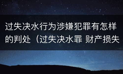 过失决水行为涉嫌犯罪有怎样的判处（过失决水罪 财产损失标准）