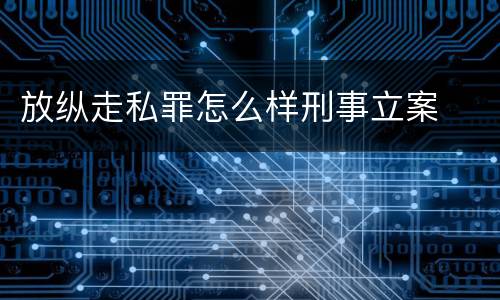 放纵走私罪怎么样刑事立案