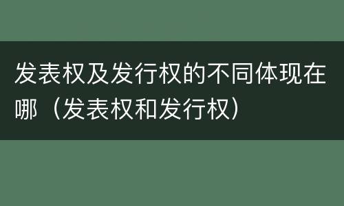 发表权及发行权的不同体现在哪（发表权和发行权）