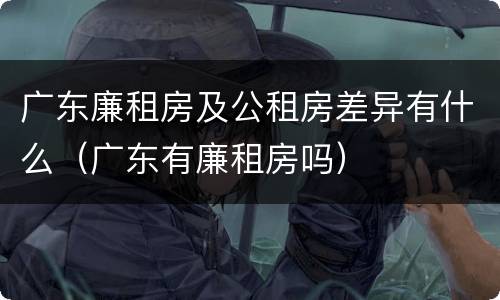 广东廉租房及公租房差异有什么（广东有廉租房吗）