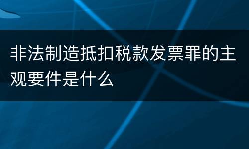 非法制造抵扣税款发票罪的主观要件是什么
