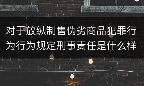 对于放纵制售伪劣商品犯罪行为行为规定刑事责任是什么样