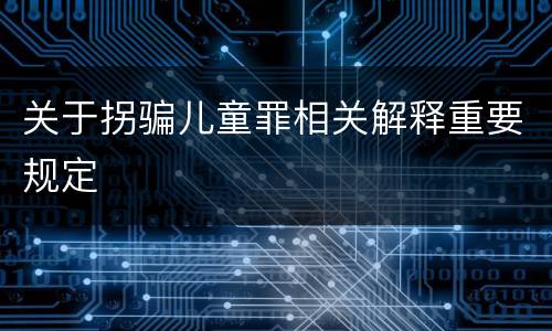 关于拐骗儿童罪相关解释重要规定