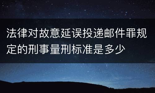 法律对故意延误投递邮件罪规定的刑事量刑标准是多少