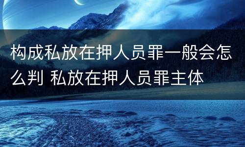 构成私放在押人员罪一般会怎么判 私放在押人员罪主体