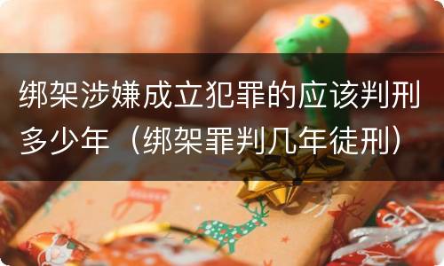 绑架涉嫌成立犯罪的应该判刑多少年（绑架罪判几年徒刑）