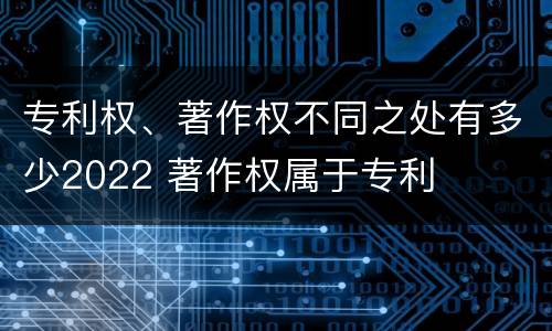 专利权、著作权不同之处有多少2022 著作权属于专利