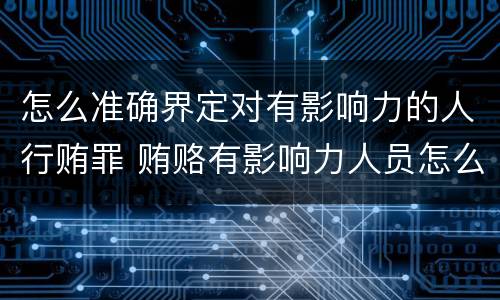 怎么准确界定对有影响力的人行贿罪 贿赂有影响力人员怎么定罪