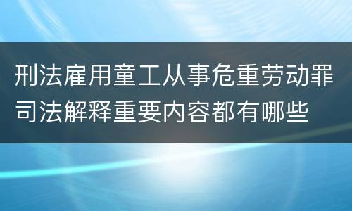 刑法雇用童工从事危重劳动罪司法解释重要内容都有哪些