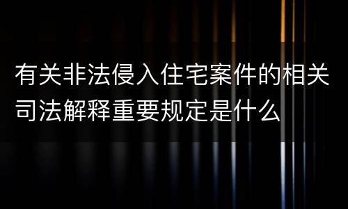 有关非法侵入住宅案件的相关司法解释重要规定是什么