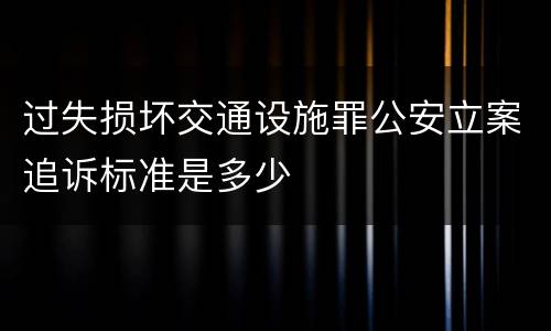 过失损坏交通设施罪公安立案追诉标准是多少