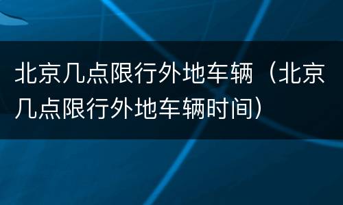 北京几点限行外地车辆（北京几点限行外地车辆时间）