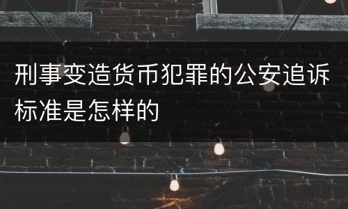 刑事变造货币犯罪的公安追诉标准是怎样的